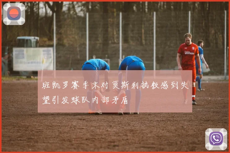 班凯罗赛季末对莫斯利执教感到失望引发球队内部矛盾