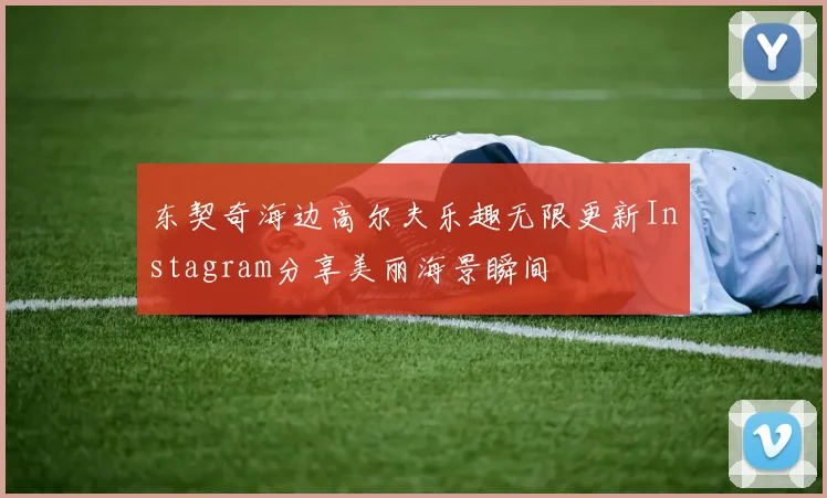 东契奇海边高尔夫乐趣无限更新Instagram分享美丽海景瞬间