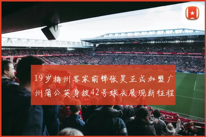 19岁梅州客家前锋张昊正式加盟广州蒲公英身披42号球衣展现新征程