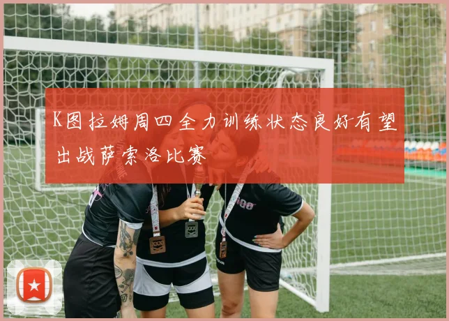 K图拉姆周四全力训练状态良好有望出战萨索洛比赛