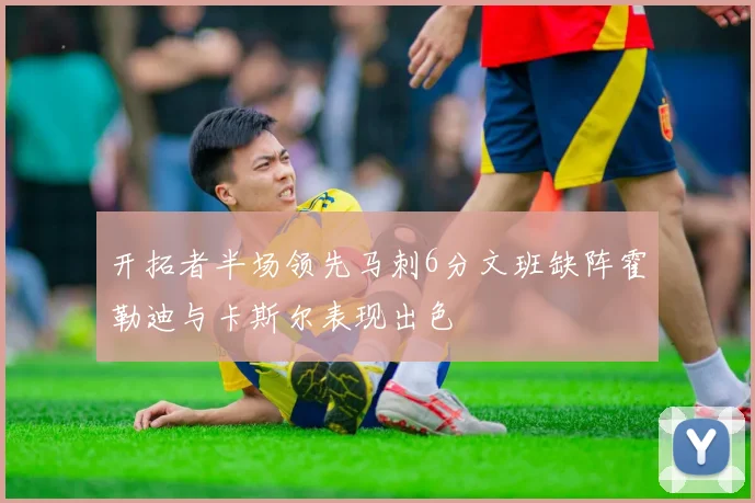 开拓者半场领先马刺6分文班缺阵霍勒迪与卡斯尔表现出色