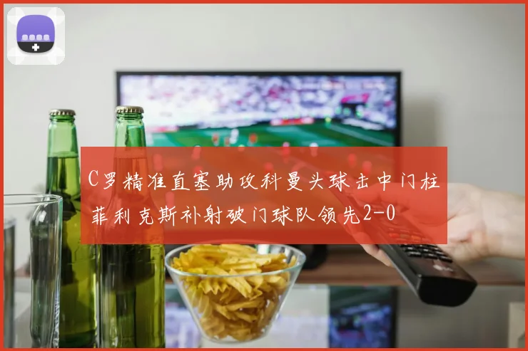 C罗精准直塞助攻科曼头球击中门柱菲利克斯补射破门球队领先2-0