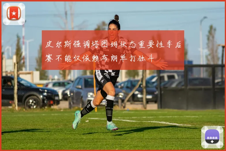 皮尔斯强调塔图姆状态重要性季后赛不能仅依赖布朗单打独斗