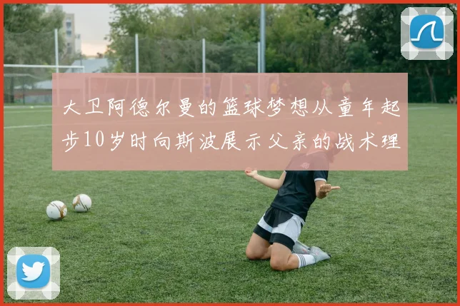 大卫阿德尔曼的篮球梦想从童年起步10岁时向斯波展示父亲的战术理念