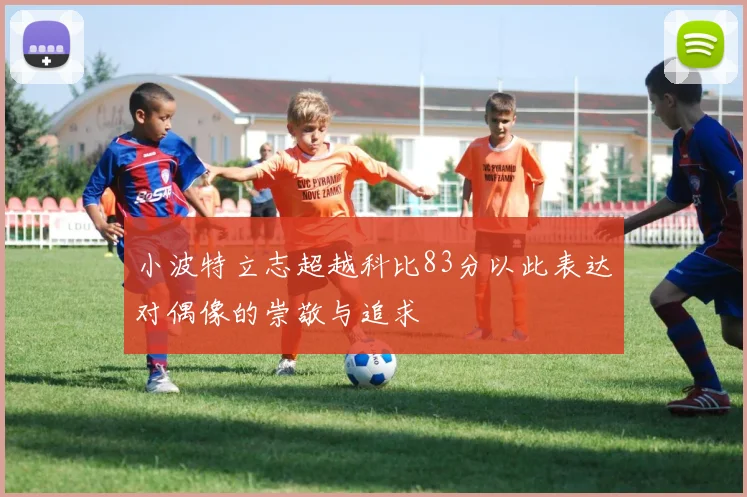 小波特立志超越科比83分以此表达对偶像的崇敬与追求