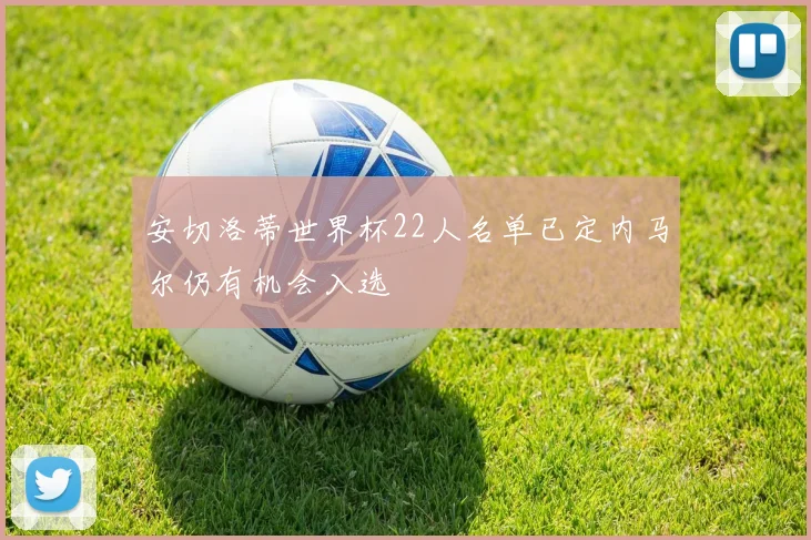 安切洛蒂世界杯22人名单已定内马尔仍有机会入选