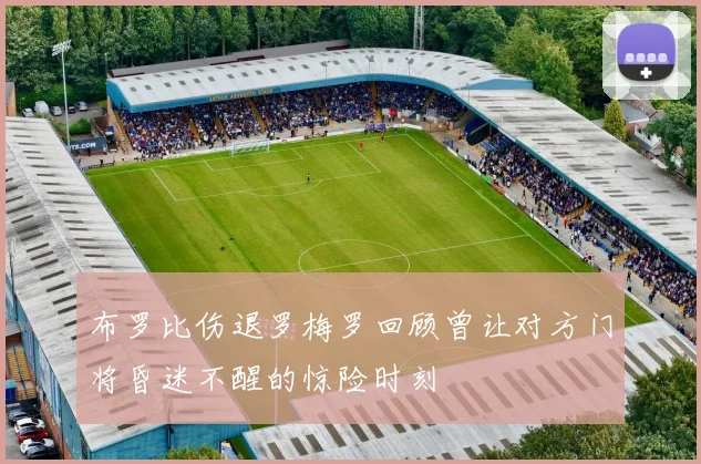 布罗比伤退罗梅罗回顾曾让对方门将昏迷不醒的惊险时刻