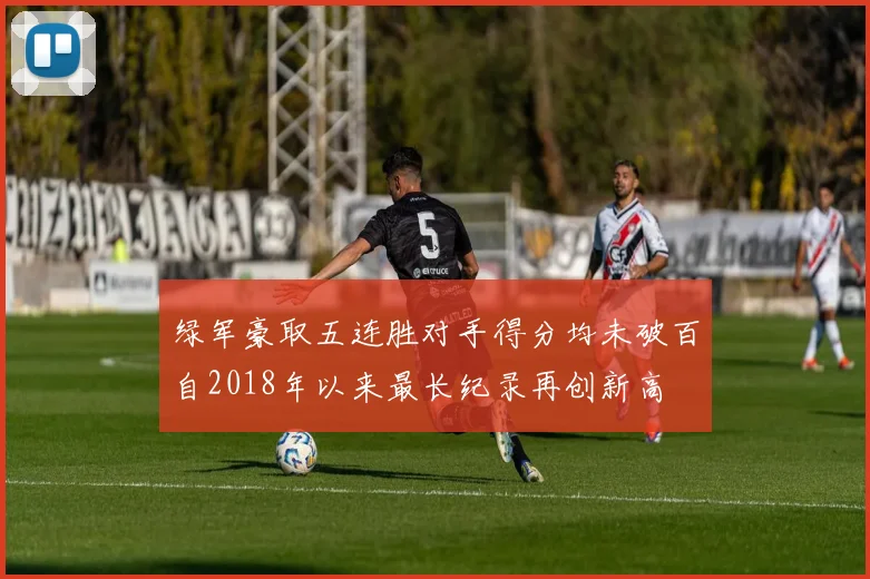 绿军豪取五连胜对手得分均未破百自2018年以来最长纪录再创新高