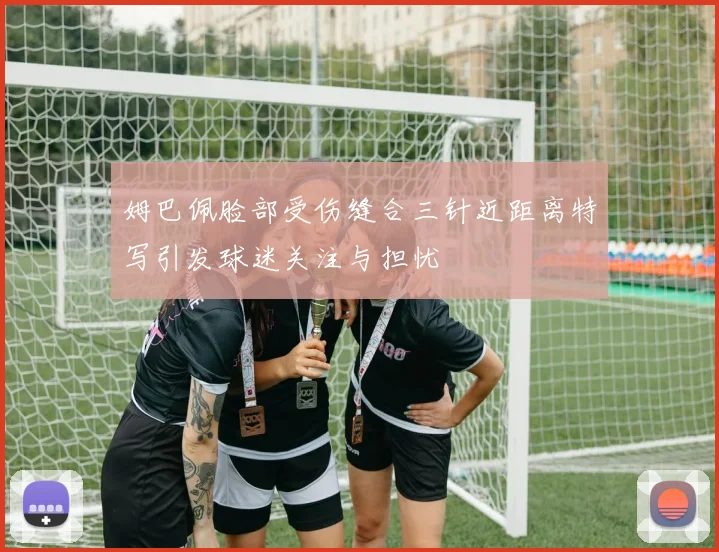 姆巴佩脸部受伤缝合三针近距离特写引发球迷关注与担忧