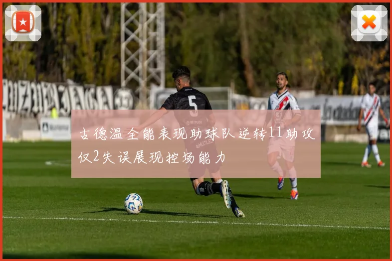 古德温全能表现助球队逆转11助攻仅2失误展现控场能力