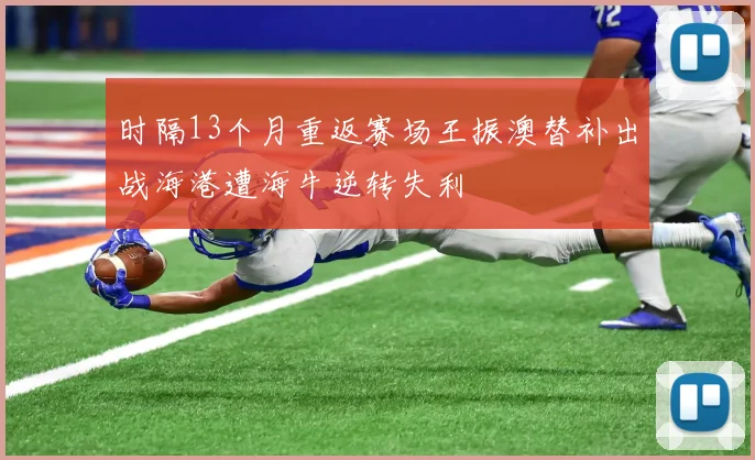 时隔13个月重返赛场王振澳替补出战海港遭海牛逆转失利