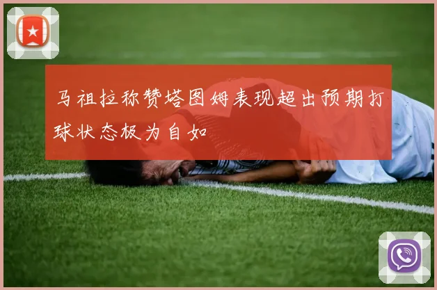 马祖拉称赞塔图姆表现超出预期打球状态极为自如