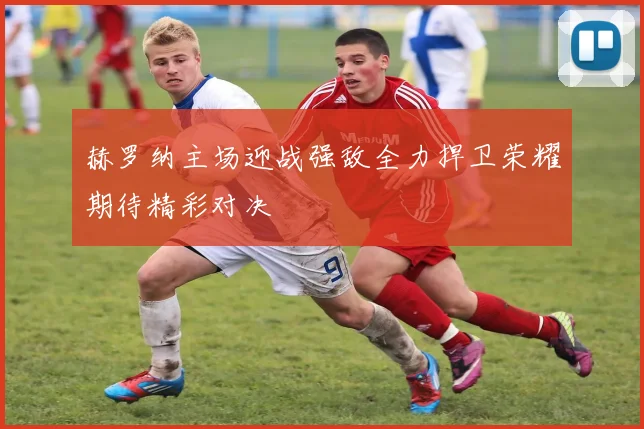 赫罗纳主场迎战强敌全力捍卫荣耀期待精彩对决