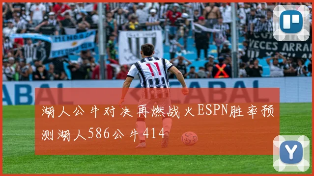 湖人公牛对决再燃战火ESPN胜率预测湖人586公牛414