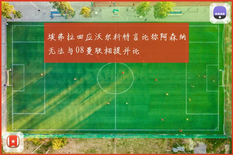 埃弗拉回应沃尔科特言论称阿森纳无法与08曼联相提并论