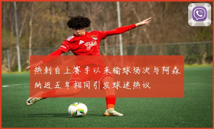 热刺自上赛季以来输球场次与阿森纳近五年相同引发球迷热议