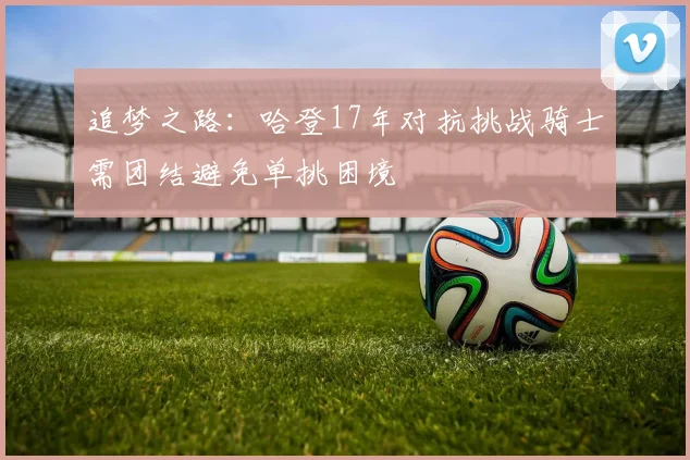 追梦之路：哈登17年对抗挑战骑士需团结避免单挑困境