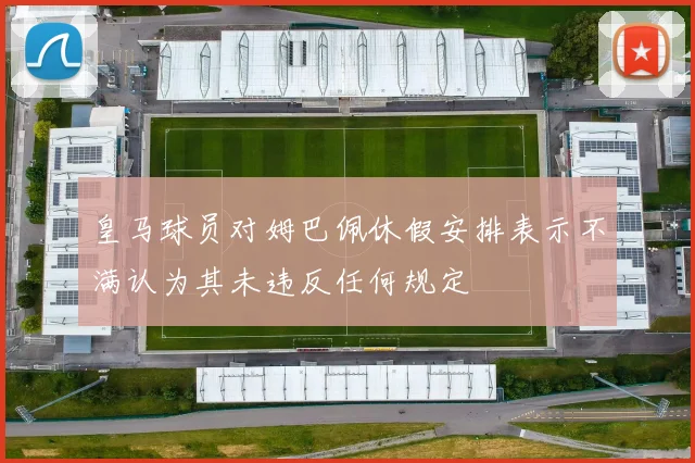 皇马球员对姆巴佩休假安排表示不满认为其未违反任何规定