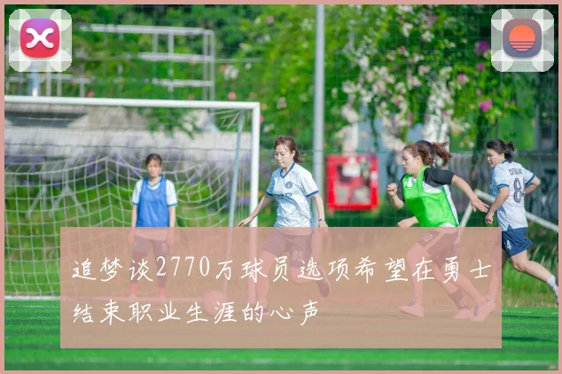 追梦谈2770万球员选项希望在勇士结束职业生涯的心声
