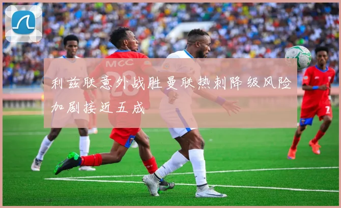 利兹联意外战胜曼联热刺降级风险加剧接近五成